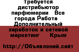Требуется дистрибьютор парфюмерии - Все города Работа » Дополнительный заработок и сетевой маркетинг   . Крым